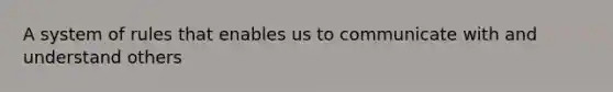 A system of rules that enables us to communicate with and understand others