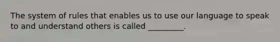 The system of rules that enables us to use our language to speak to and understand others is called _________.