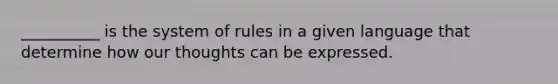 __________ is the system of rules in a given language that determine how our thoughts can be expressed.