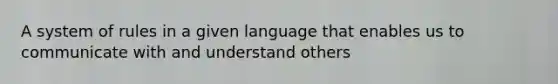 A system of rules in a given language that enables us to communicate with and understand others