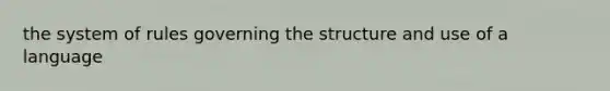 the system of rules governing the structure and use of a language