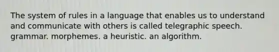 The system of rules in a language that enables us to understand and communicate with others is called telegraphic speech. grammar. morphemes. a heuristic. an algorithm.