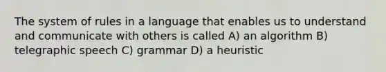 The system of rules in a language that enables us to understand and communicate with others is called A) an algorithm B) telegraphic speech C) grammar D) a heuristic