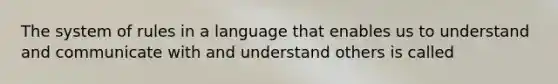 The system of rules in a language that enables us to understand and communicate with and understand others is called