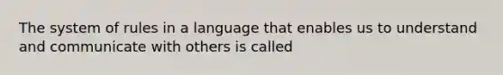 The system of rules in a language that enables us to understand and communicate with others is called