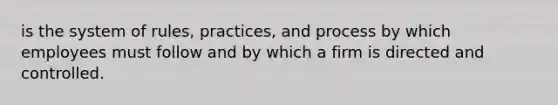 is the system of rules, practices, and process by which employees must follow and by which a firm is directed and controlled.