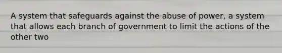 A system that safeguards against the abuse of power, a system that allows each branch of government to limit the actions of the other two