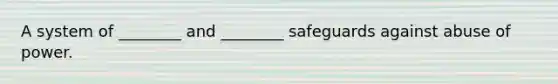 A system of ________ and ________ safeguards against abuse of power.