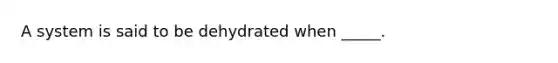 A system is said to be dehydrated when _____.