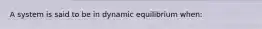 A system is said to be in dynamic equilibrium when: