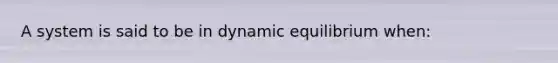 A system is said to be in dynamic equilibrium when: