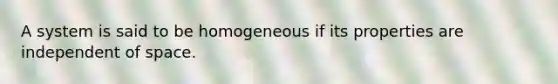 A system is said to be homogeneous if its properties are independent of space.