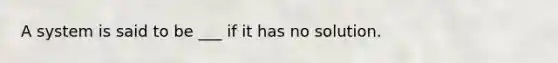 A system is said to be ___ if it has no solution.