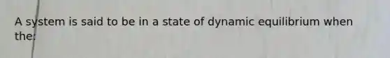 A system is said to be in a state of dynamic equilibrium when the: