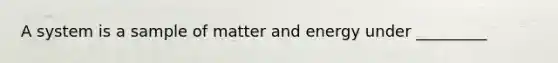 A system is a sample of matter and energy under _________