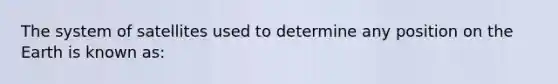 The system of satellites used to determine any position on the Earth is known as: