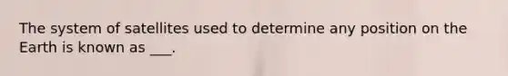 The system of satellites used to determine any position on the Earth is known as ___.