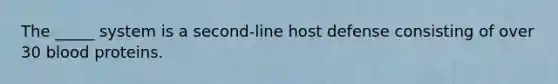 The _____ system is a second-line host defense consisting of over 30 blood proteins.
