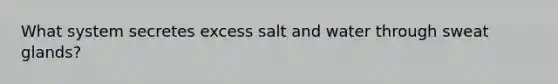 What system secretes excess salt and water through sweat glands?