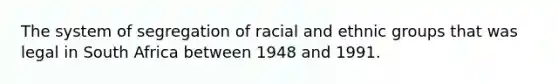 The system of segregation of racial and ethnic groups that was legal in South Africa between 1948 and 1991.