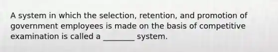 A system in which the selection, retention, and promotion of government employees is made on the basis of competitive examination is called a ________ system.