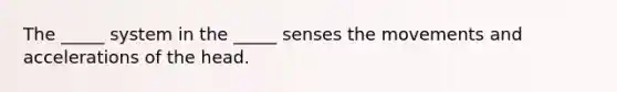 The _____ system in the _____ senses the movements and accelerations of the head.