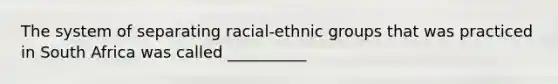 The system of separating racial-ethnic groups that was practiced in South Africa was called __________