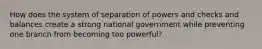 How does the system of separation of powers and checks and balances create a strong national government while preventing one branch from becoming too powerful?