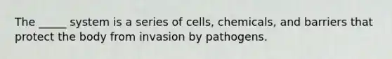 The _____ system is a series of cells, chemicals, and barriers that protect the body from invasion by pathogens.