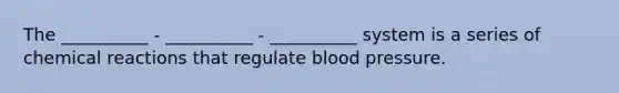 The __________ - __________ - __________ system is a series of chemical reactions that regulate blood pressure.