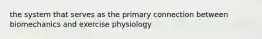 the system that serves as the primary connection between biomechanics and exercise physiology