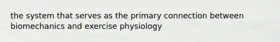 the system that serves as the primary connection between biomechanics and exercise physiology