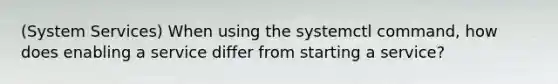 (System Services) When using the systemctl command, how does enabling a service differ from starting a service?