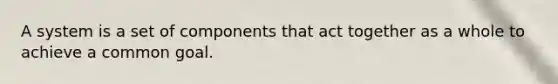 A system is a set of components that act together as a whole to achieve a common goal.