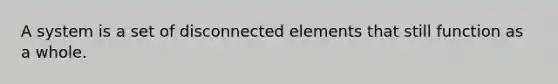 A system is a set of disconnected elements that still function as a whole.