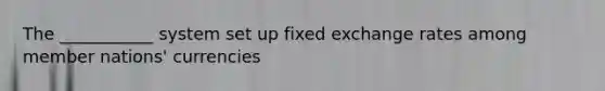 The ___________ system set up fixed exchange rates among member nations' currencies