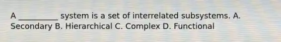 A __________ system is a set of interrelated subsystems. A. Secondary B. Hierarchical C. Complex D. Functional