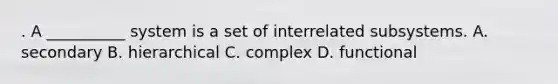 . A __________ system is a set of interrelated subsystems. A. secondary B. hierarchical C. complex D. functional