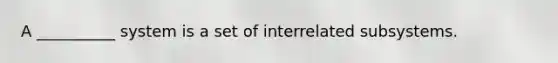 A __________ system is a set of interrelated subsystems.