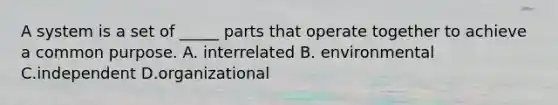 A system is a set of _____ parts that operate together to achieve a common purpose. A. interrelated B. environmental C.independent D.organizational