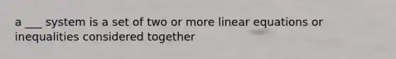 a ___ system is a set of two or more linear equations or inequalities considered together