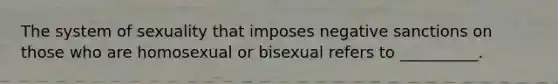 The system of sexuality that imposes negative sanctions on those who are homosexual or bisexual refers to __________.