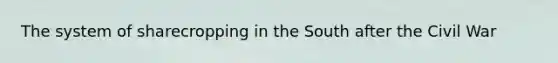 The system of sharecropping in the South after the Civil War