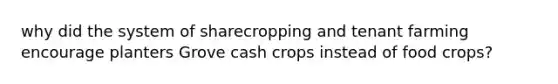 why did the system of sharecropping and tenant farming encourage planters Grove cash crops instead of food crops?