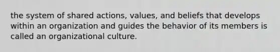 the system of shared actions, values, and beliefs that develops within an organization and guides the behavior of its members is called an organizational culture.