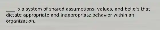 ____ is a system of shared assumptions, values, and beliefs that dictate appropriate and inappropriate behavior within an organization.