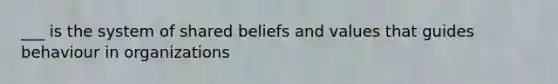 ___ is the system of shared beliefs and values that guides behaviour in organizations