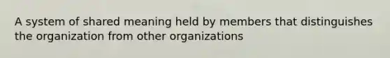 A system of shared meaning held by members that distinguishes the organization from other organizations