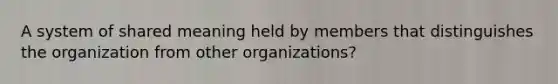 A system of shared meaning held by members that distinguishes the organization from other organizations?