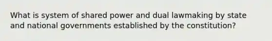 What is system of shared power and dual lawmaking by state and national governments established by the constitution?